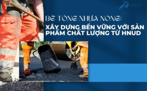 BÊ TÔNG NHỰA NÓNG: XÂY DỰNG BỀN VỮNG VỚI SẢN PHẨM CHẤT LƯỢNG TỪ HNUD 24 26
